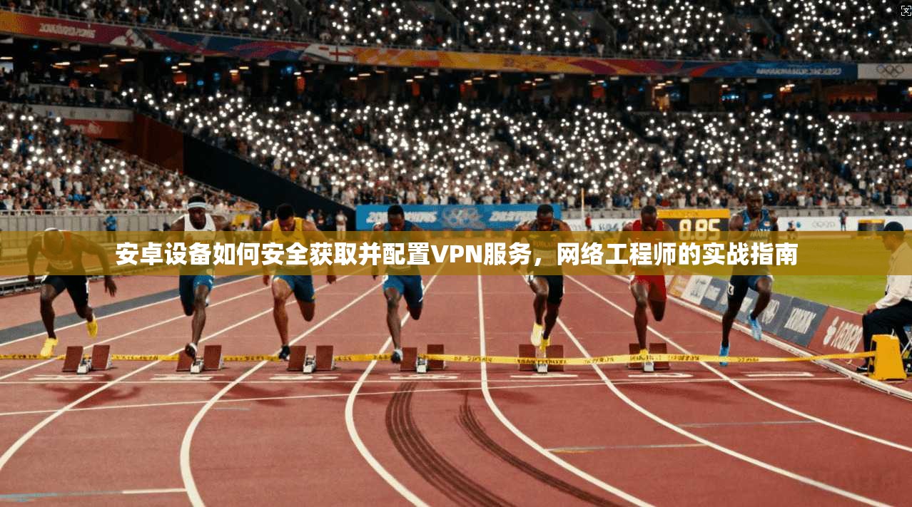 安卓设备如何安全获取并配置VPN服务，网络工程师的实战指南