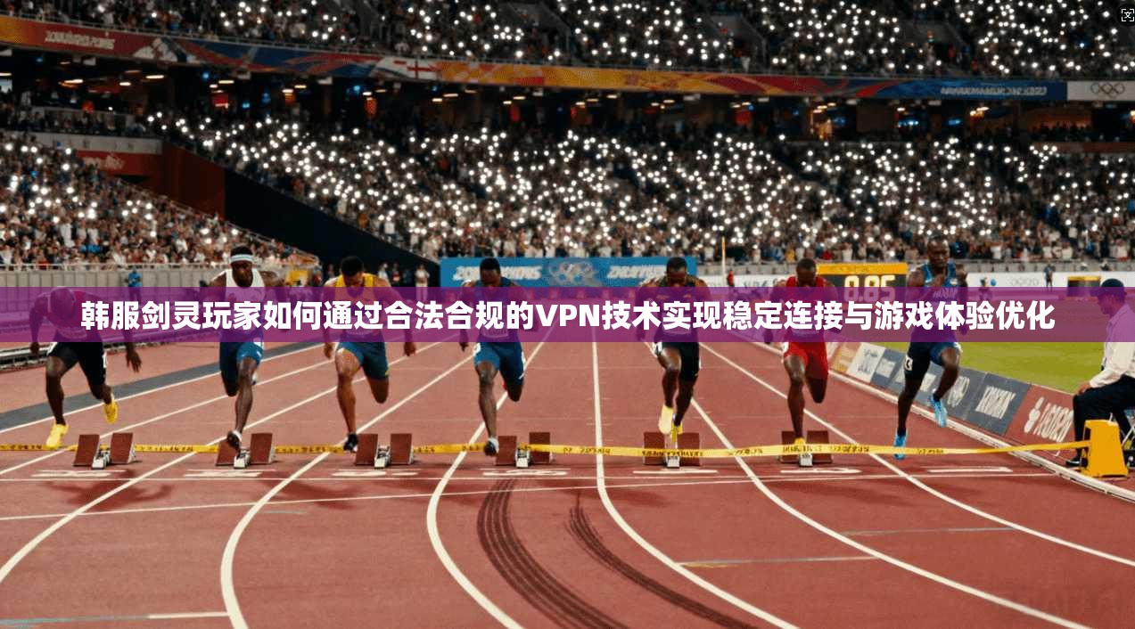 韩服剑灵玩家如何通过合法合规的VPN技术实现稳定连接与游戏体验优化