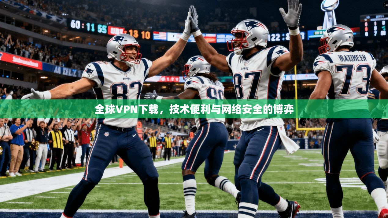 全球VPN下载，技术便利与网络安全的博弈
