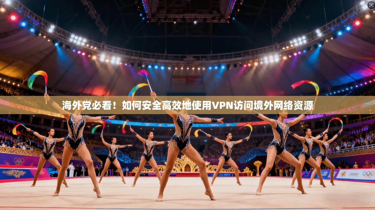 海外党必看!如何安全高效地使用VPN访问境外网络资源 海外党必看!如何安全高效地使用VPN访问境外网络资源