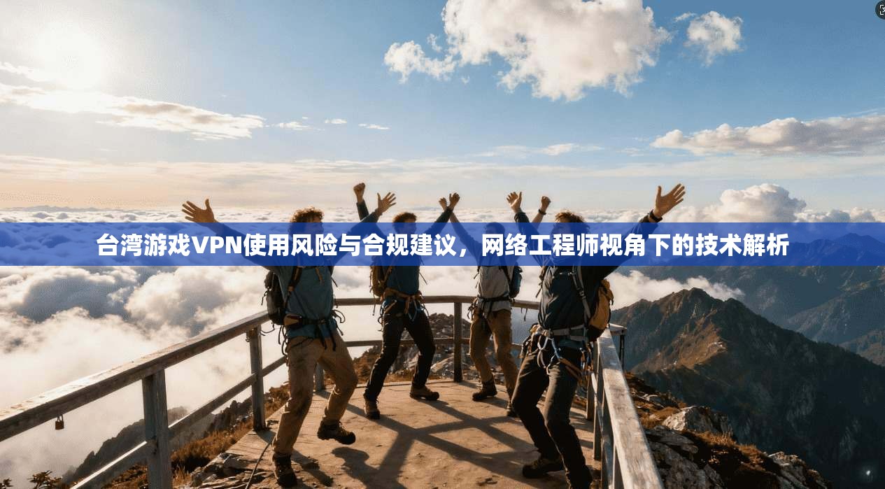 台湾游戏VPN使用风险与合规建议，网络工程师视角下的技术解析
