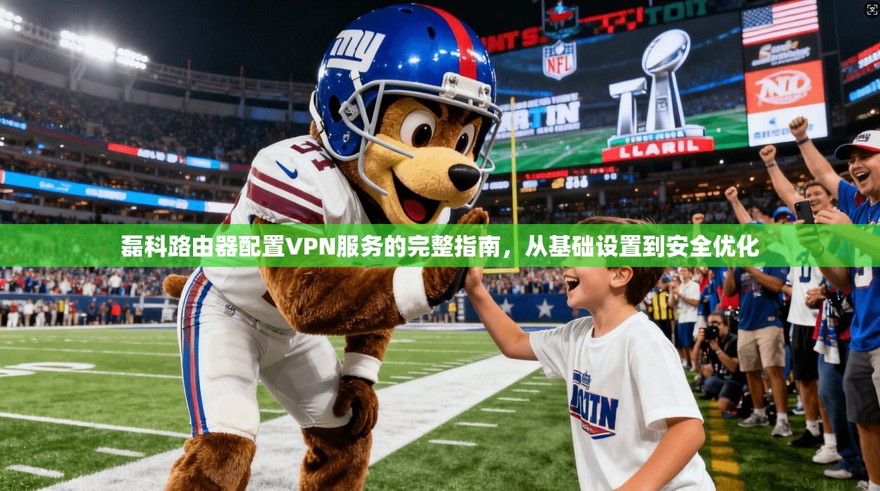 磊科路由器配置VPN服务的完整指南，从基础设置到安全优化
