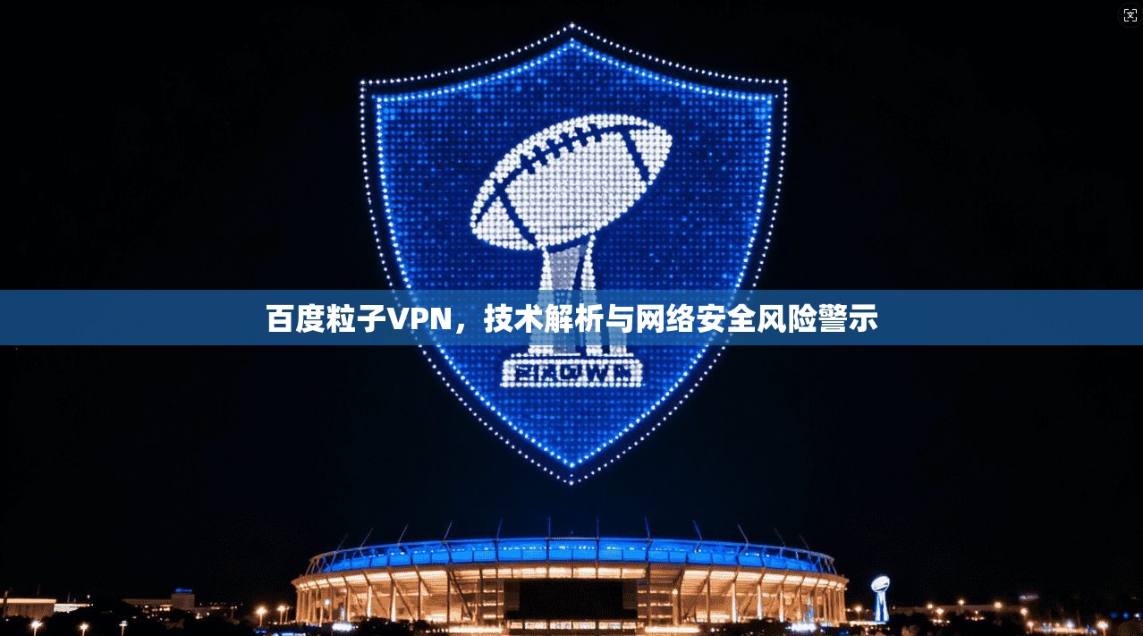 百度粒子VPN，技术解析与网络安全风险警示