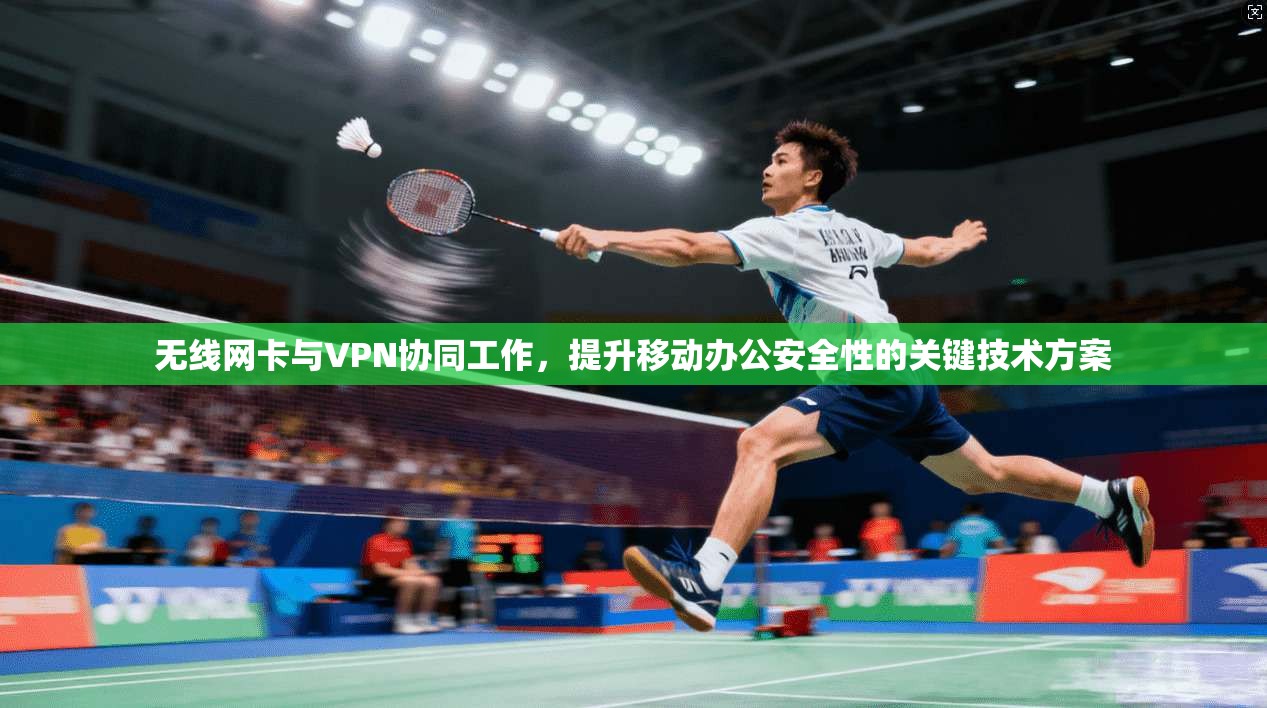 无线网卡与VPN协同工作,提升移动办公安全性的关键技术方案 无线网卡与VPN协同工作,提升移动办公安全性的关键技术方案