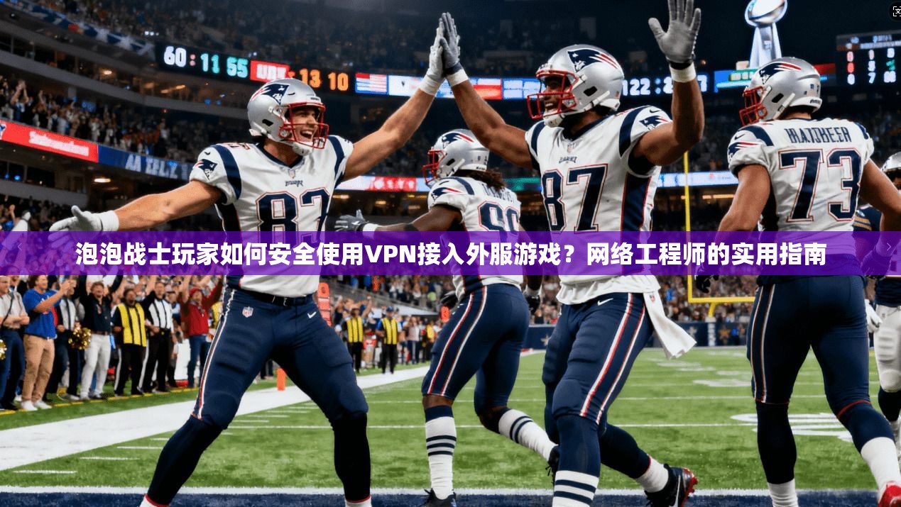 泡泡战士玩家如何安全使用VPN接入外服游戏？网络工程师的实用指南