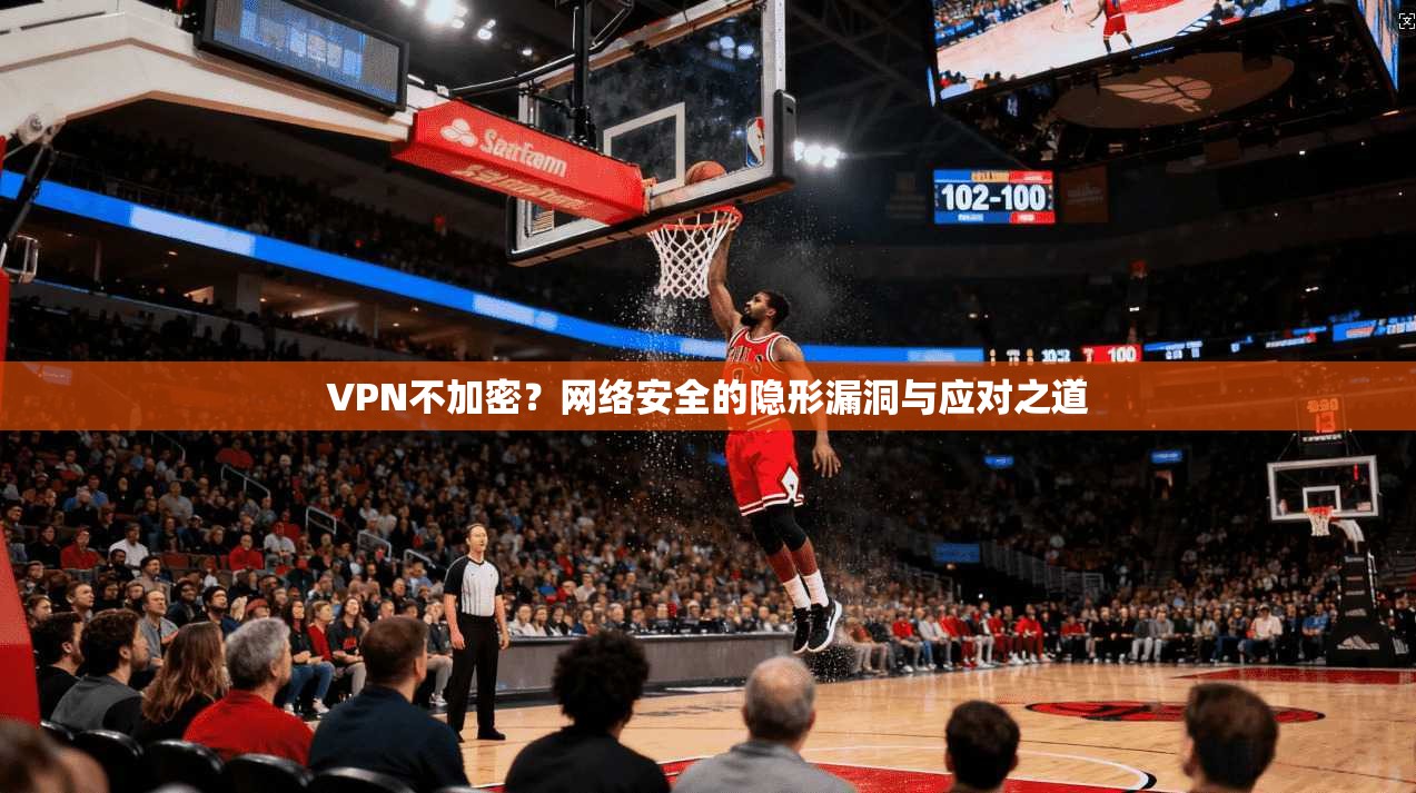 VPN不加密？网络安全的隐形漏洞与应对之道