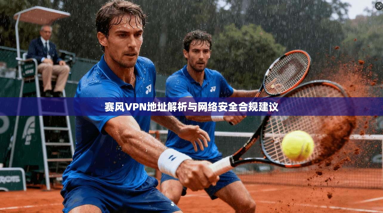 赛风VPN地址解析与网络安全合规建议