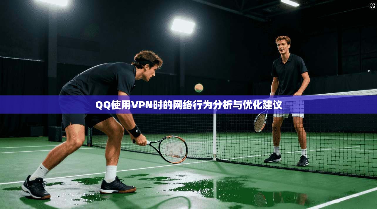 QQ使用VPN时的网络行为分析与优化建议