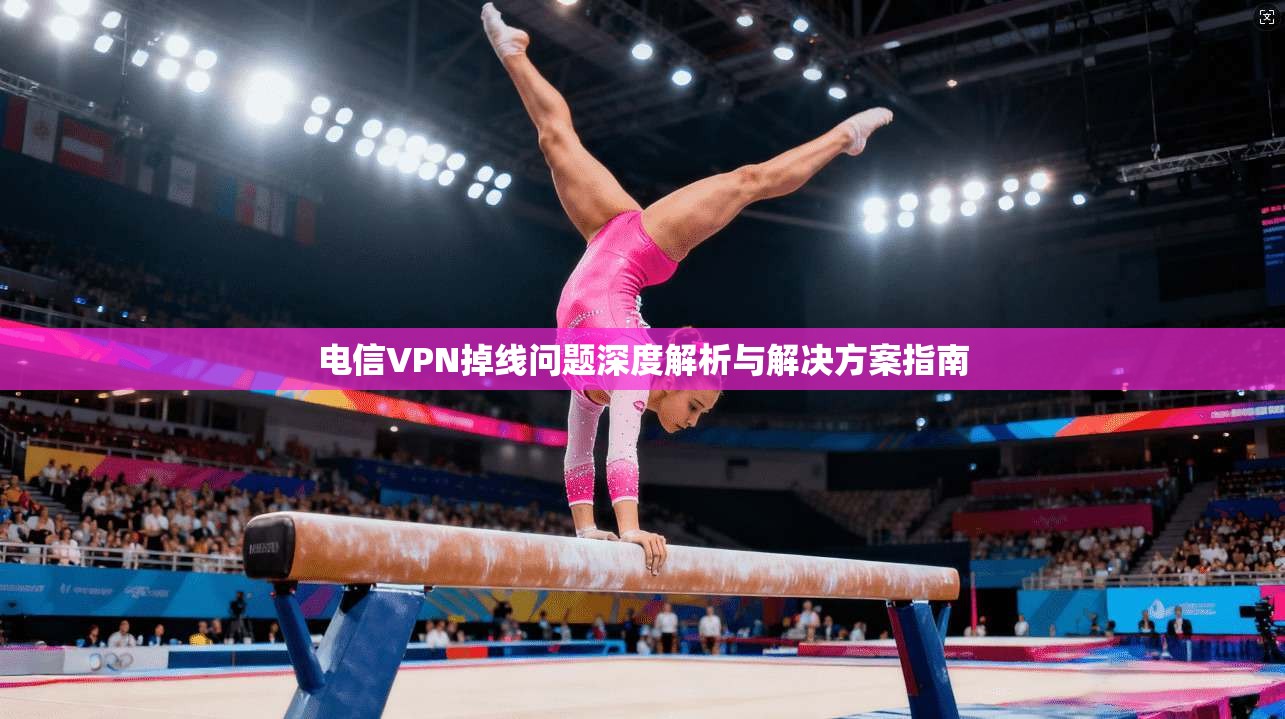 电信VPN掉线问题深度解析与解决方案指南