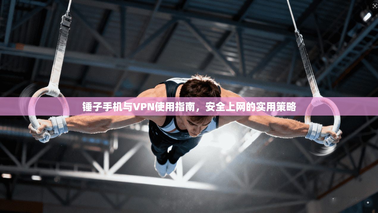 锤子手机与VPN使用指南，安全上网的实用策略