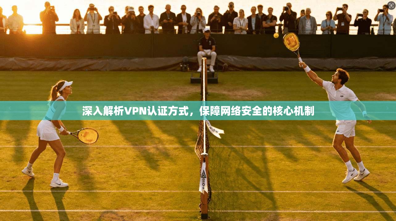 深入解析VPN认证方式，保障网络安全的核心机制