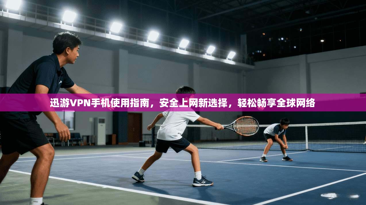迅游VPN手机使用指南，安全上网新选择，轻松畅享全球网络