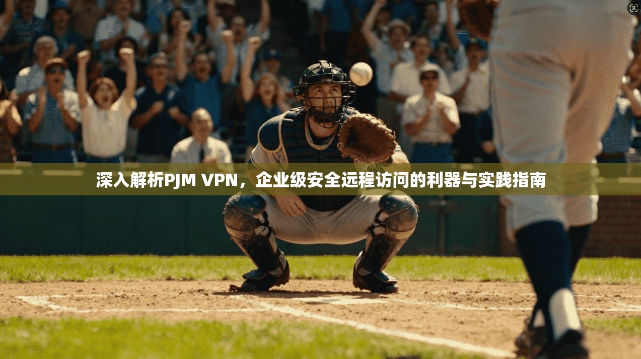 深入解析PJM VPN，企业级安全远程访问的利器与实践指南