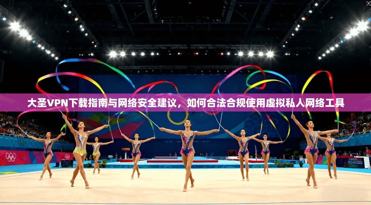 大圣VPN下载指南与网络安全建议，如何合法合规使用虚拟私人网络工具