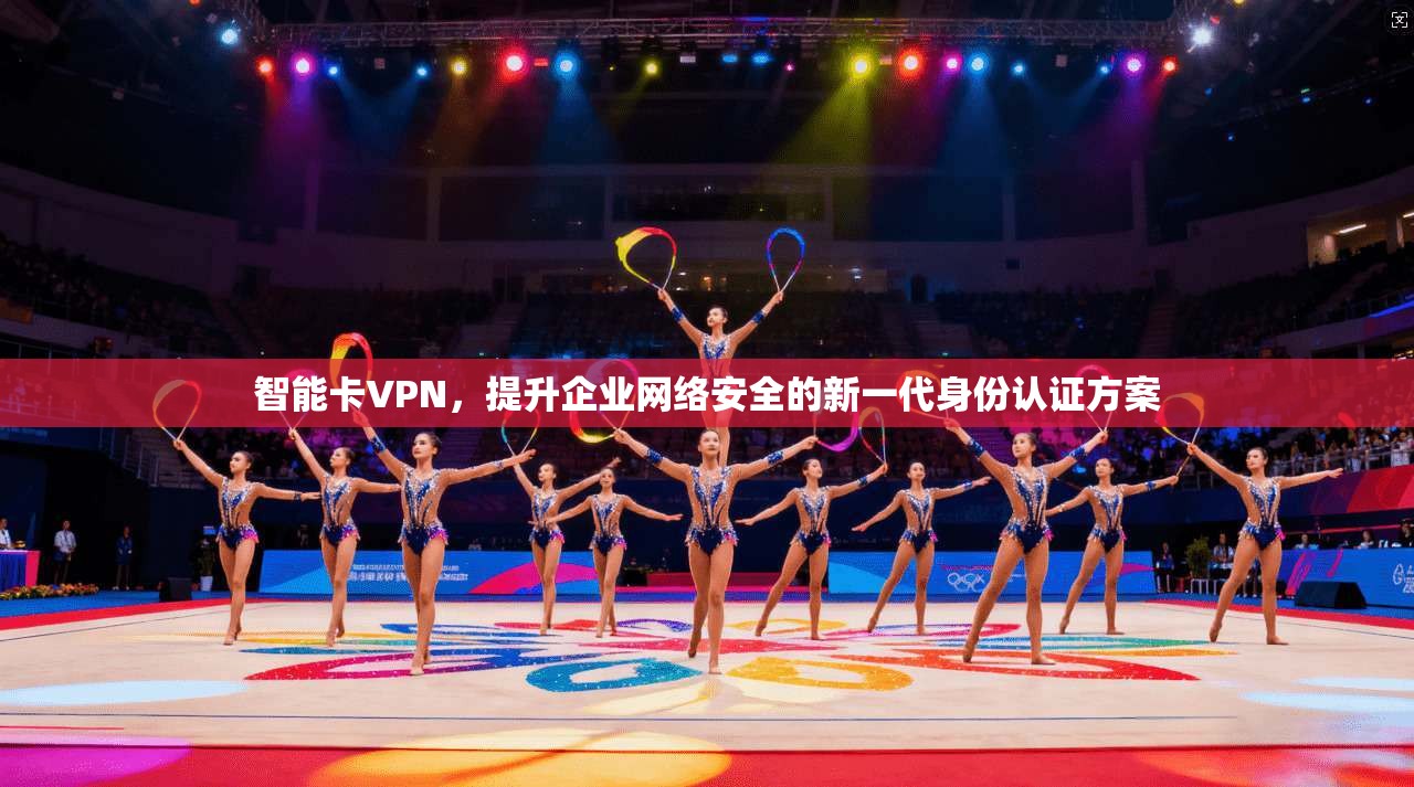 智能卡VPN,提升企业网络安全的新一代身份认证方案 智能卡VPN,提升企业网络安全的新一代身份认证方案