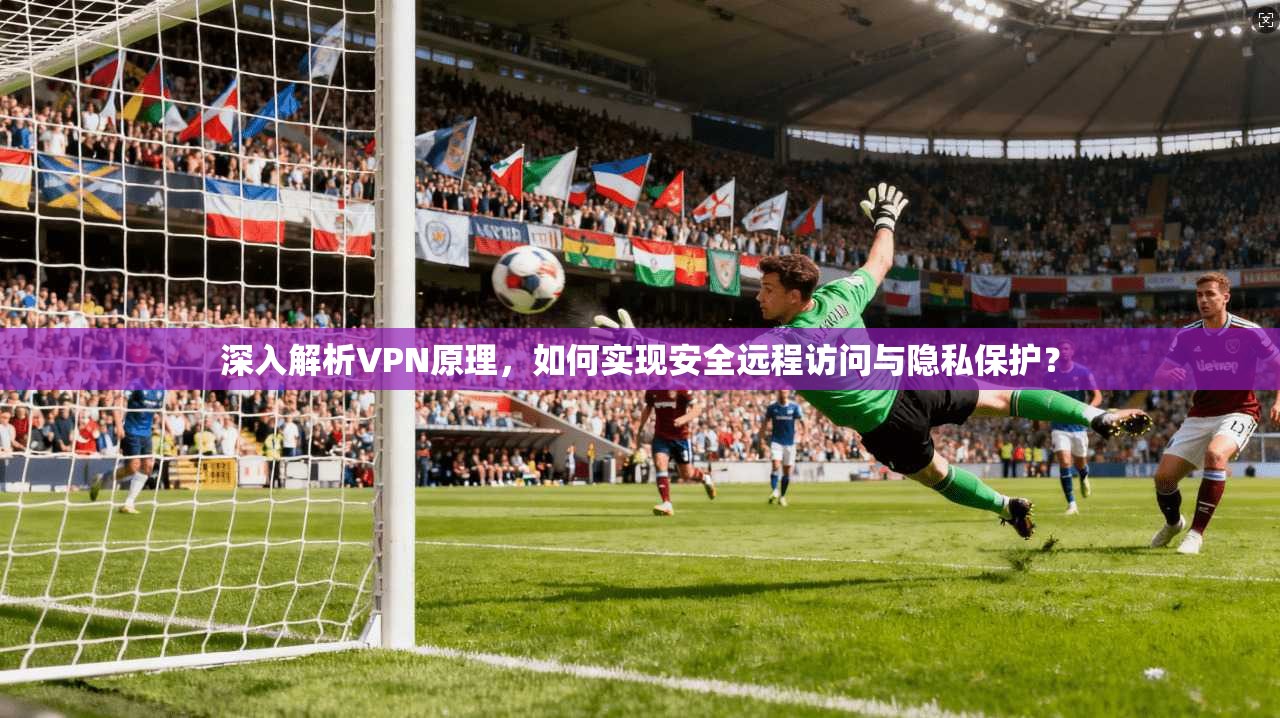深入解析VPN原理，如何实现安全远程访问与隐私保护？