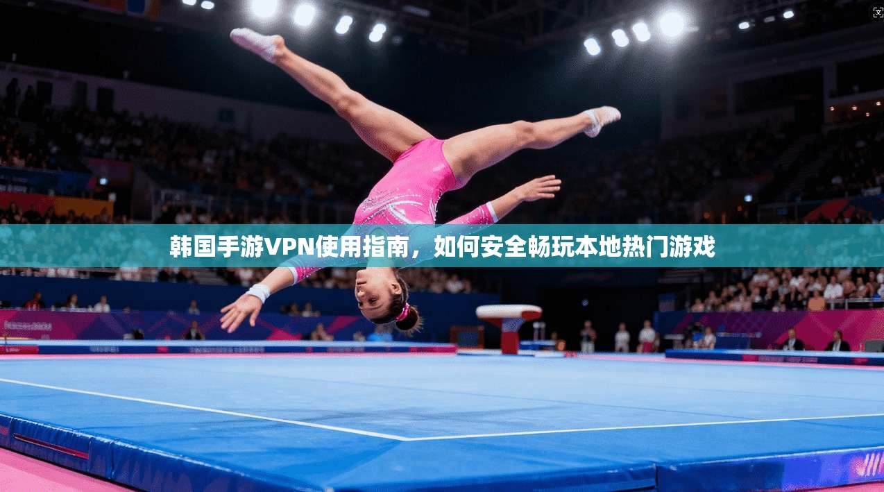韩国手游VPN使用指南，如何安全畅玩本地热门游戏