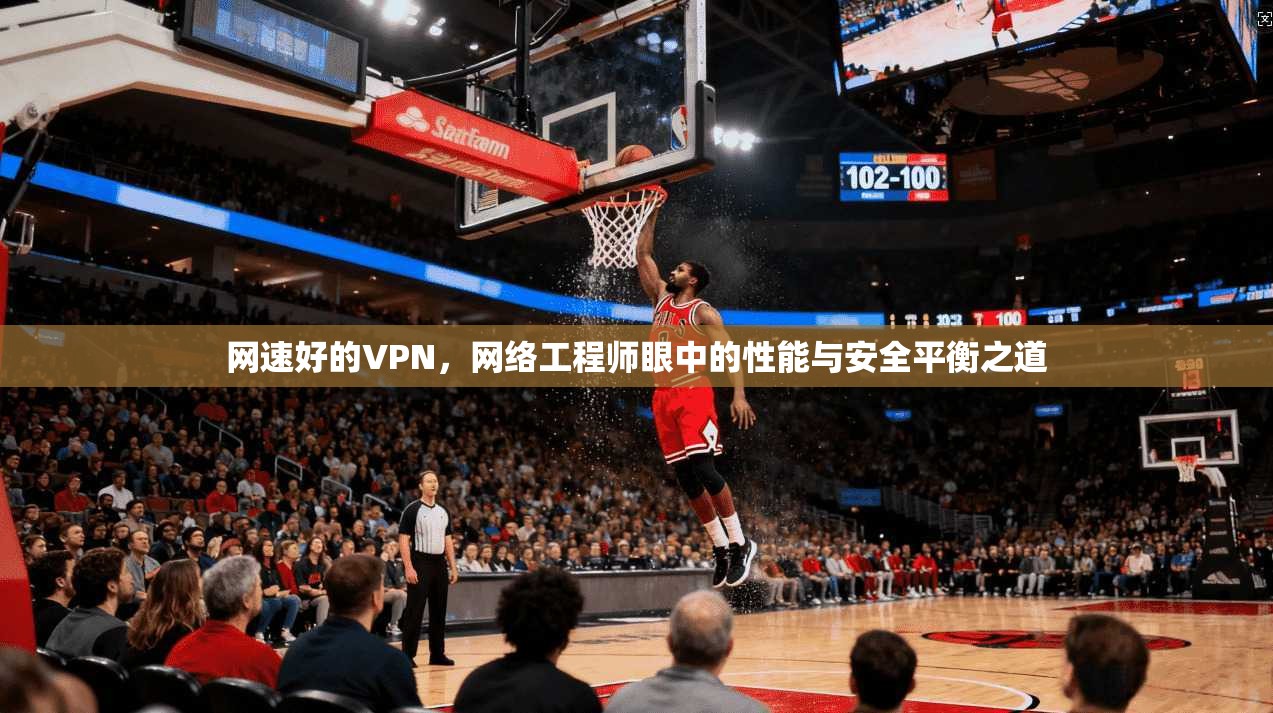 网速好的VPN，网络工程师眼中的性能与安全平衡之道