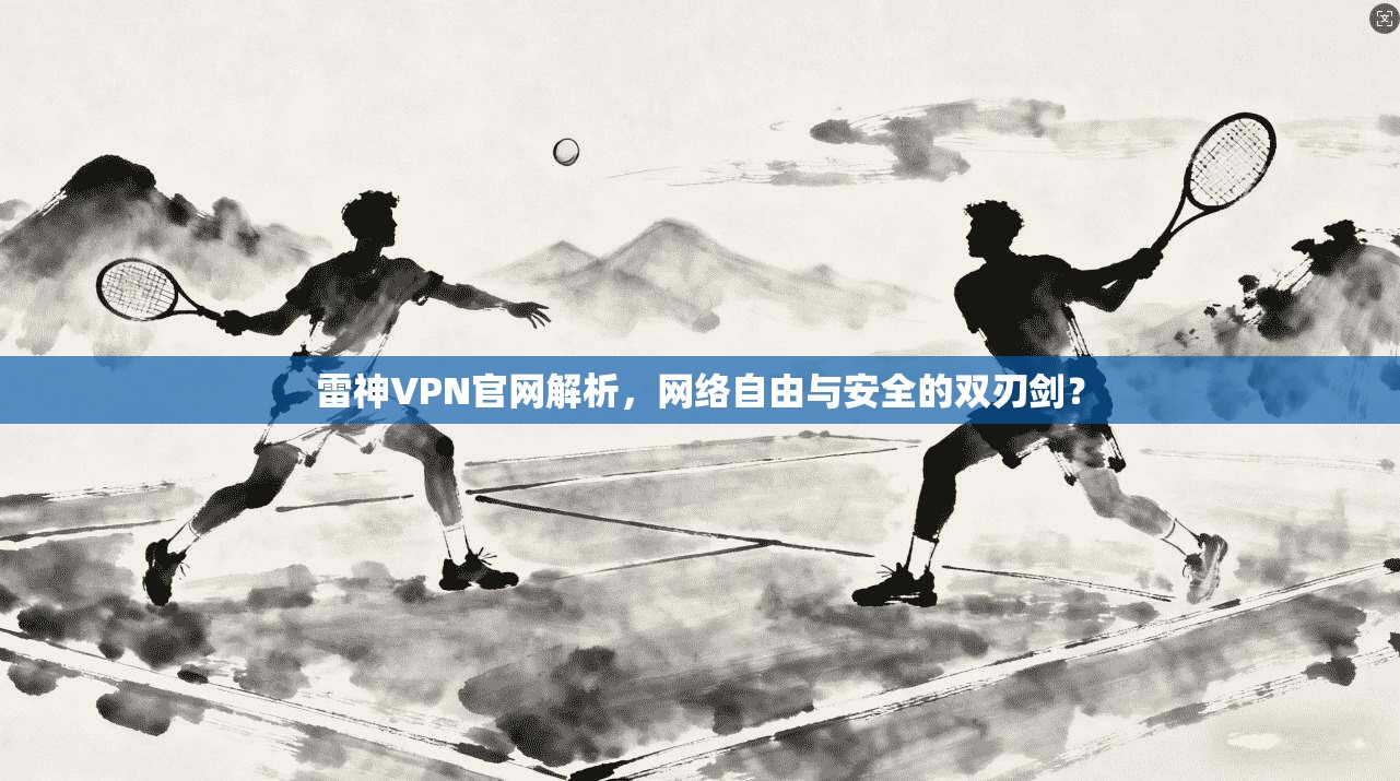 雷神VPN官网解析，网络自由与安全的双刃剑？