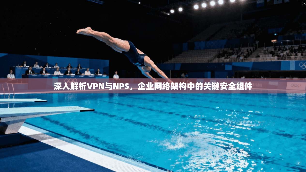 深入解析VPN与NPS，企业网络架构中的关键安全组件