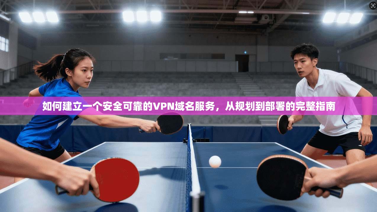 如何建立一个安全可靠的VPN域名服务，从规划到部署的完整指南