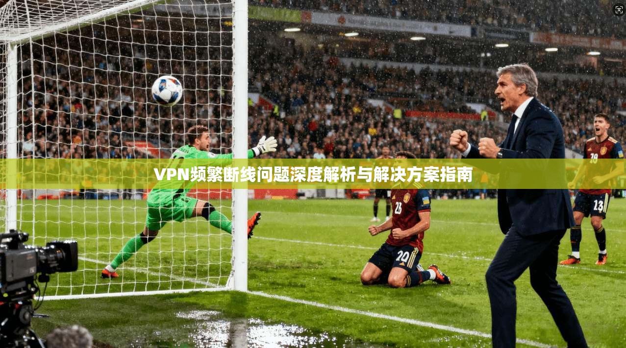 VPN频繁断线问题深度解析与解决方案指南 VPN频繁断线问题深度解析与解决方案指南