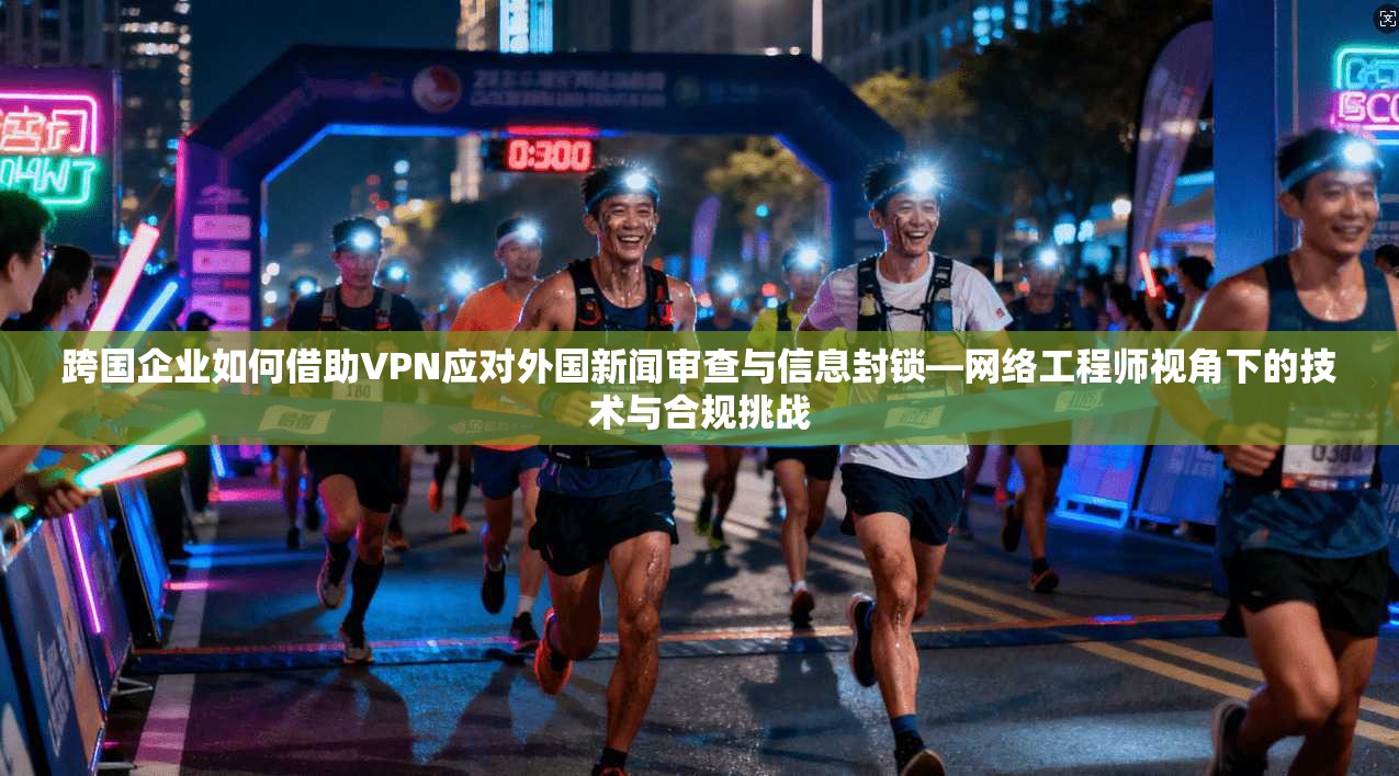 跨国企业如何借助VPN应对外国新闻审查与信息封锁—网络工程师视角下的技术与合规挑战