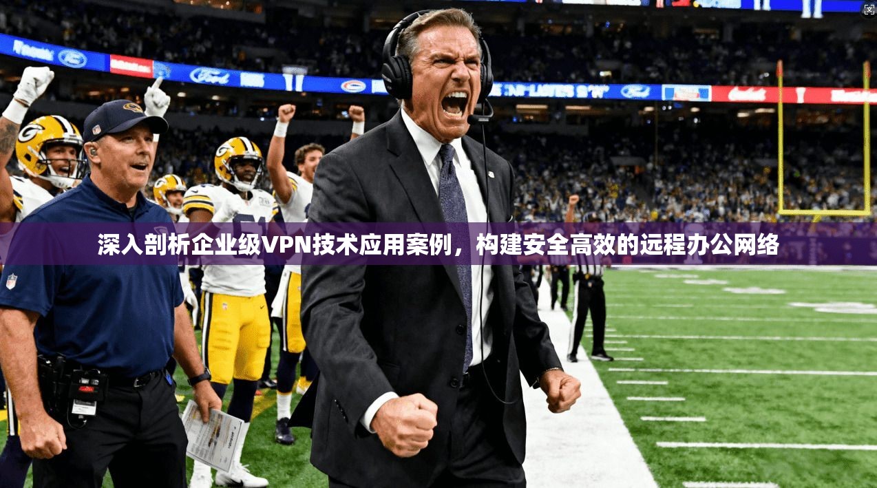 深入剖析企业级VPN技术应用案例,构建安全高效的远程办公网络 深入剖析企业级VPN技术应用案例,构建安全高效的远程办公网络