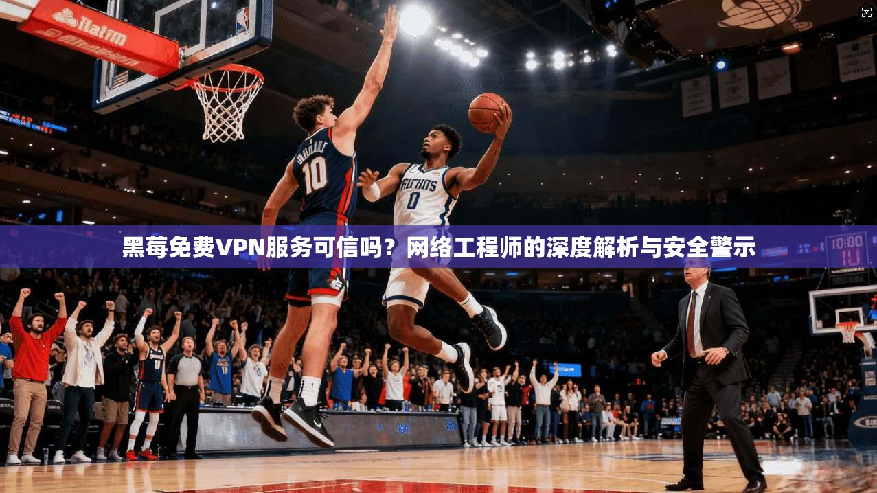 黑莓免费VPN服务可信吗？网络工程师的深度解析与安全警示