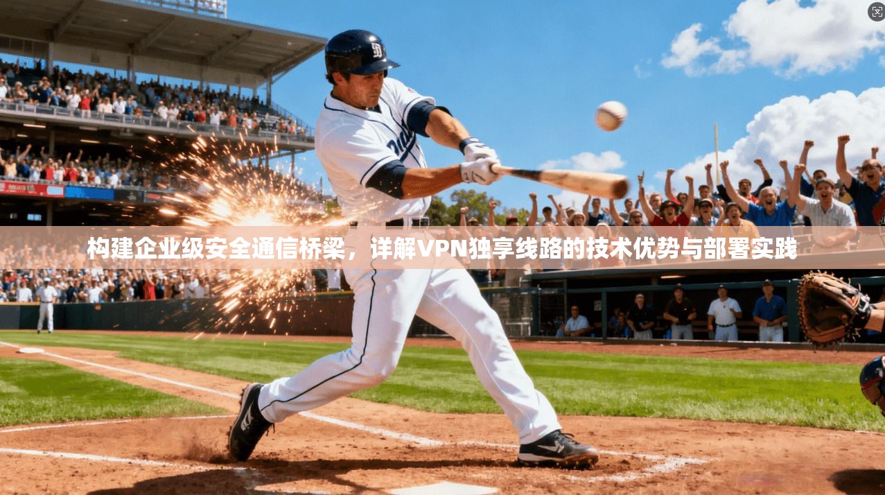 构建企业级安全通信桥梁,详解VPN独享线路的技术优势与部署实践 构建企业级安全通信桥梁,详解VPN独享线路的技术优势与部署实践