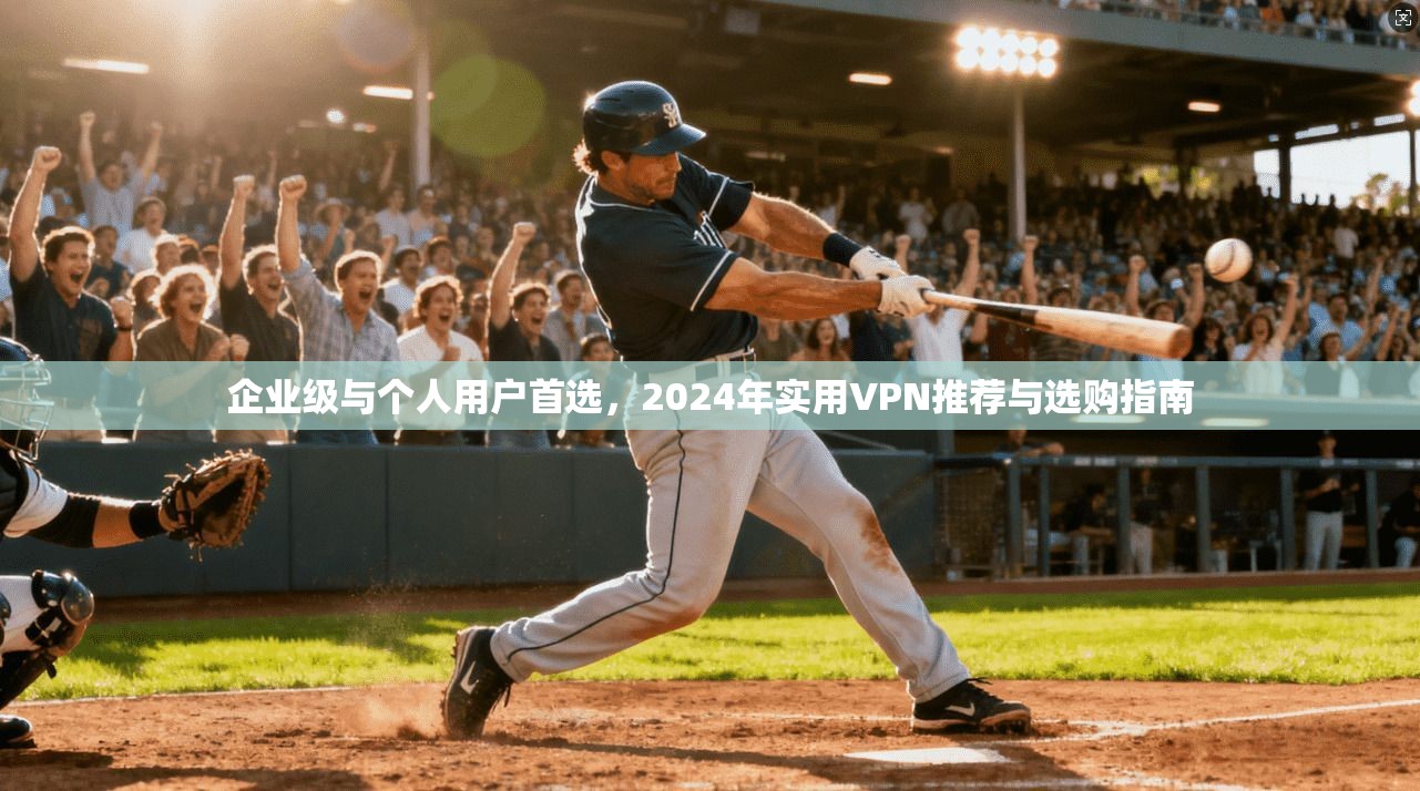 企业级与个人用户首选，2024年实用VPN推荐与选购指南