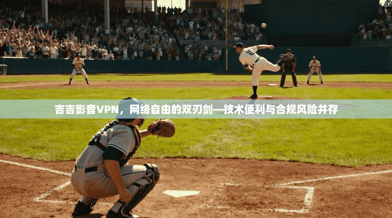 吉吉影音VPN，网络自由的双刃剑—技术便利与合规风险并存