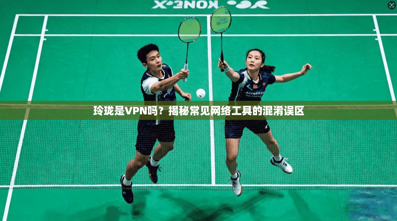 玲珑是VPN吗？揭秘常见网络工具的混淆误区