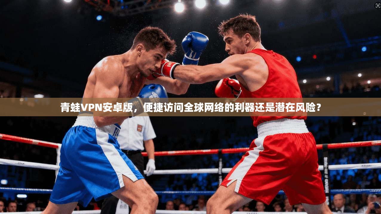 青蛙VPN安卓版，便捷访问全球网络的利器还是潜在风险？