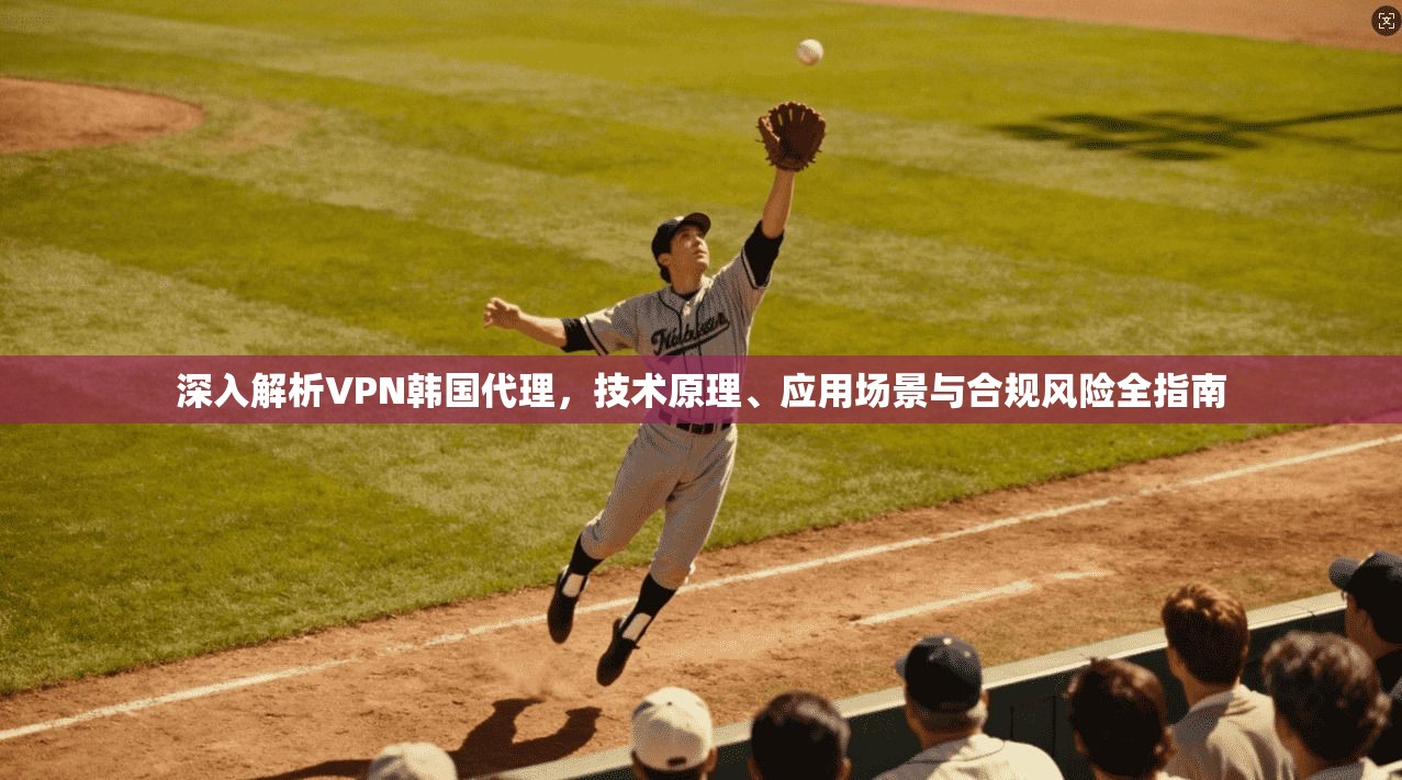 深入解析VPN韩国代理，技术原理、应用场景与合规风险全指南