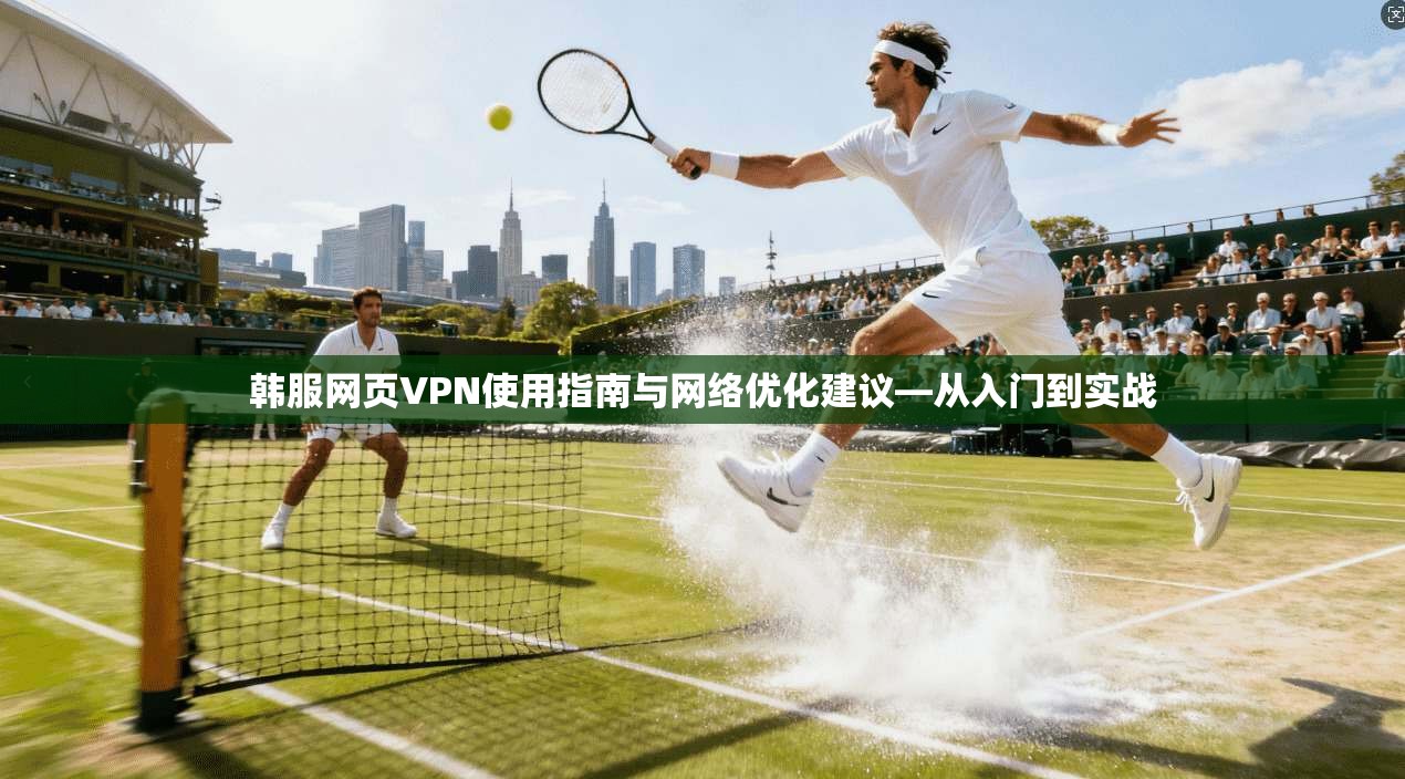 韩服网页VPN使用指南与网络优化建议—从入门到实战