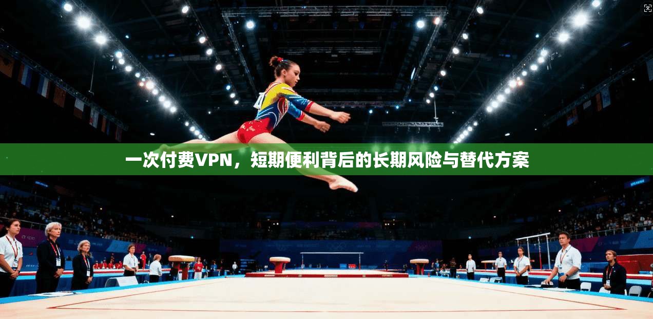 一次付费VPN，短期便利背后的长期风险与替代方案