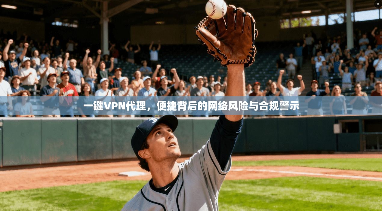 一键VPN代理，便捷背后的网络风险与合规警示