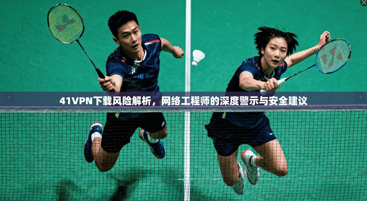 41VPN下载风险解析，网络工程师的深度警示与安全建议