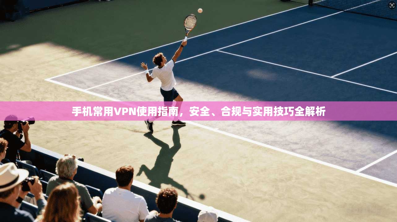 手机常用VPN使用指南，安全、合规与实用技巧全解析
