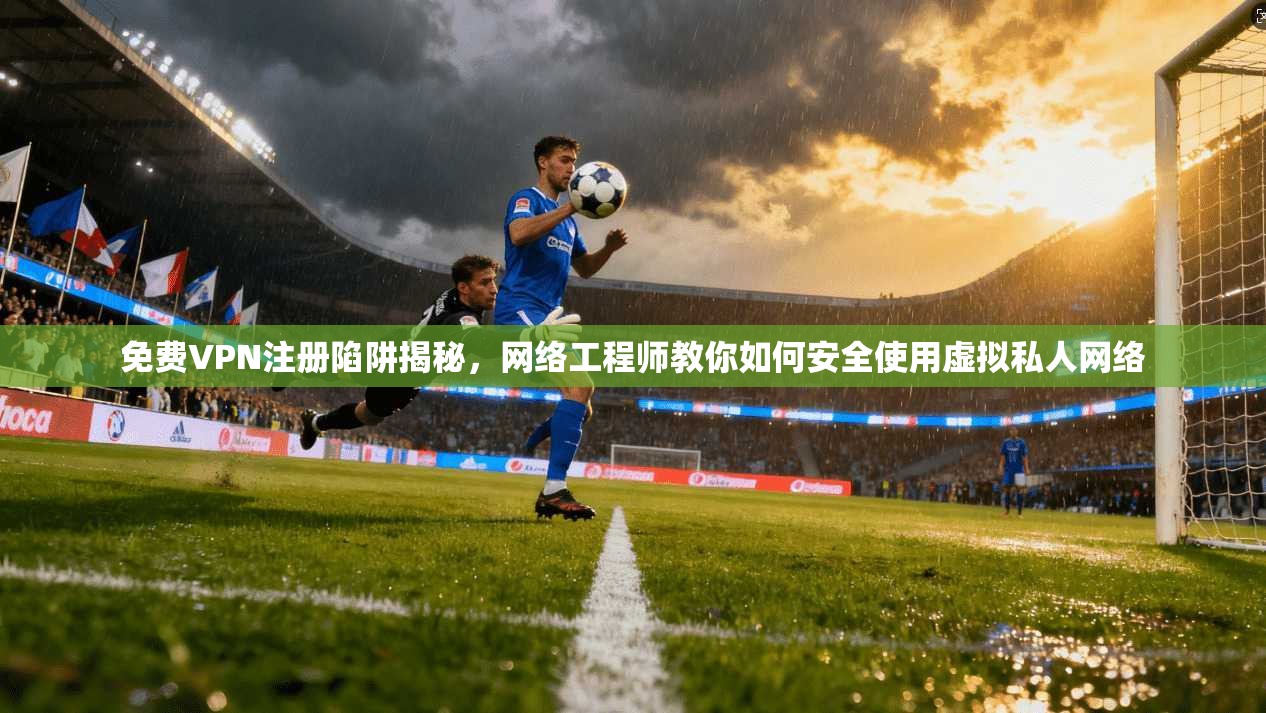 免费VPN注册陷阱揭秘，网络工程师教你如何安全使用虚拟私人网络