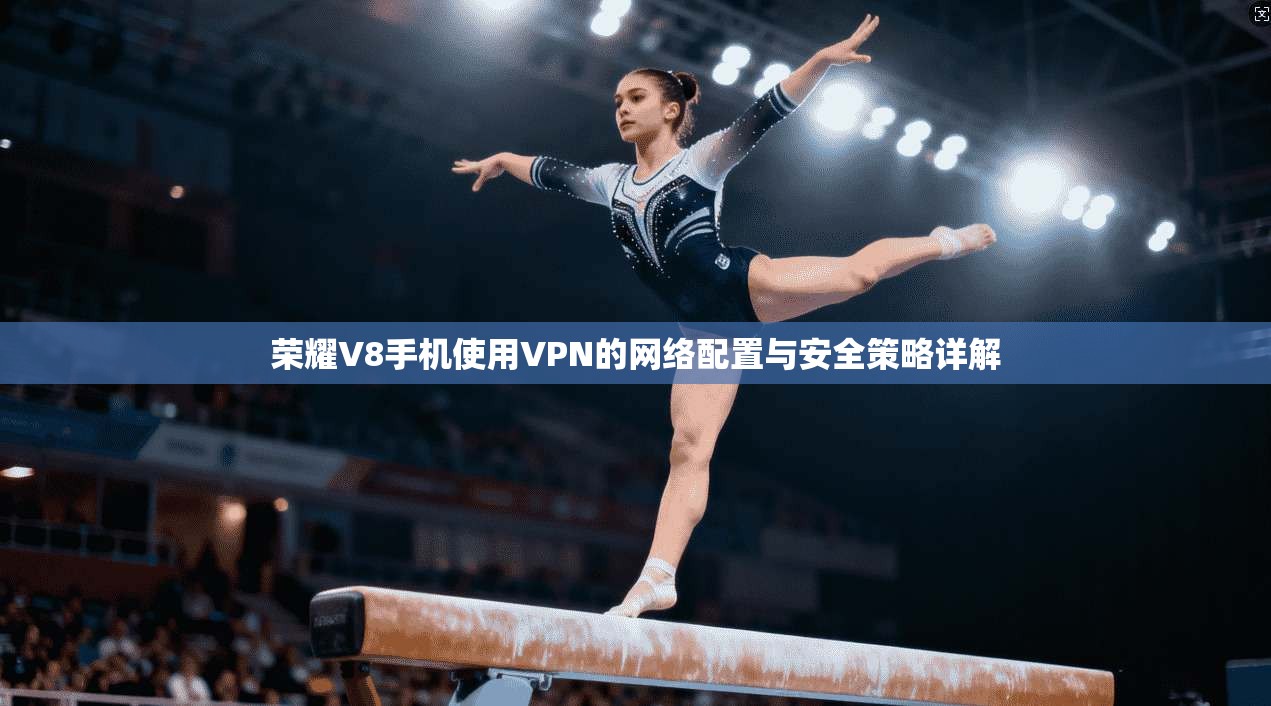 荣耀V8手机使用VPN的网络配置与安全策略详解
