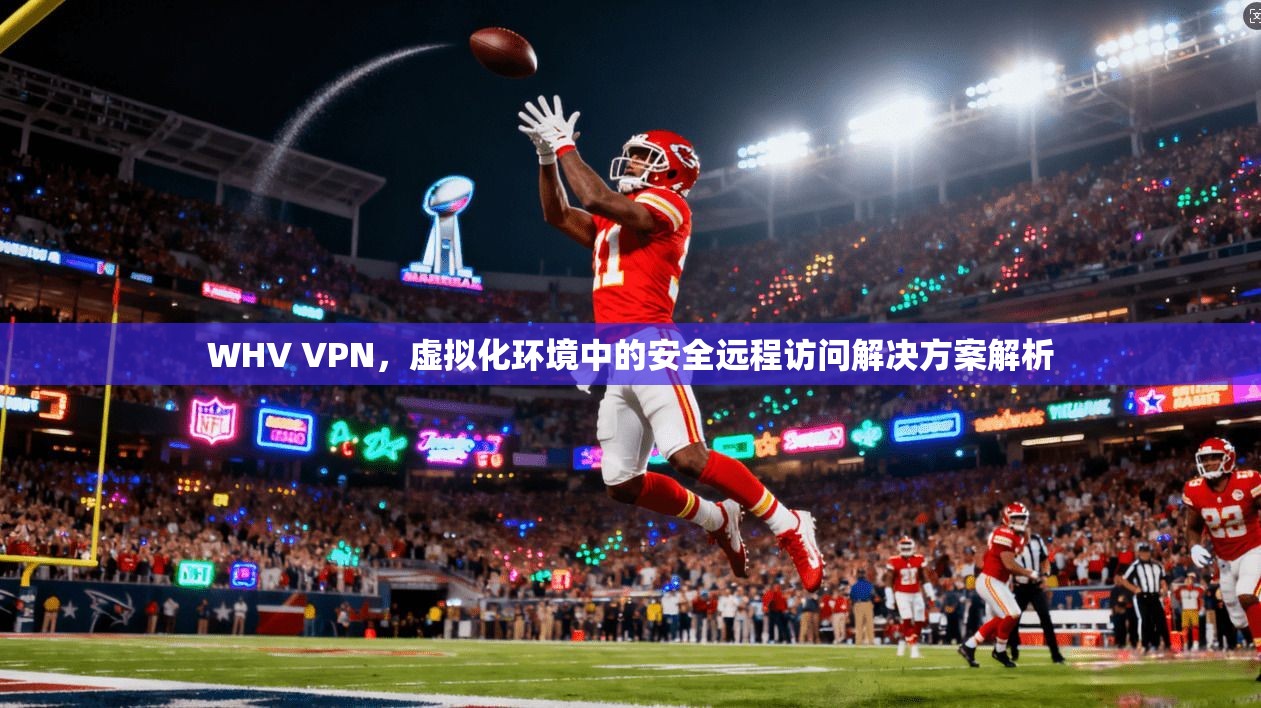 WHV VPN，虚拟化环境中的安全远程访问解决方案解析