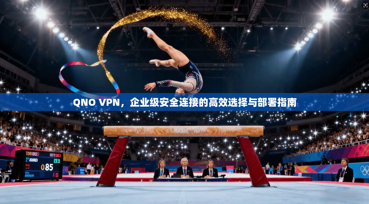 QNO VPN，企业级安全连接的高效选择与部署指南
