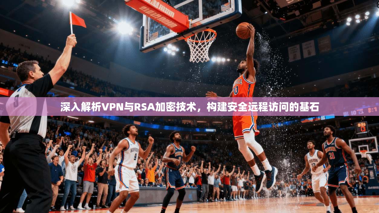 深入解析VPN与RSA加密技术，构建安全远程访问的基石