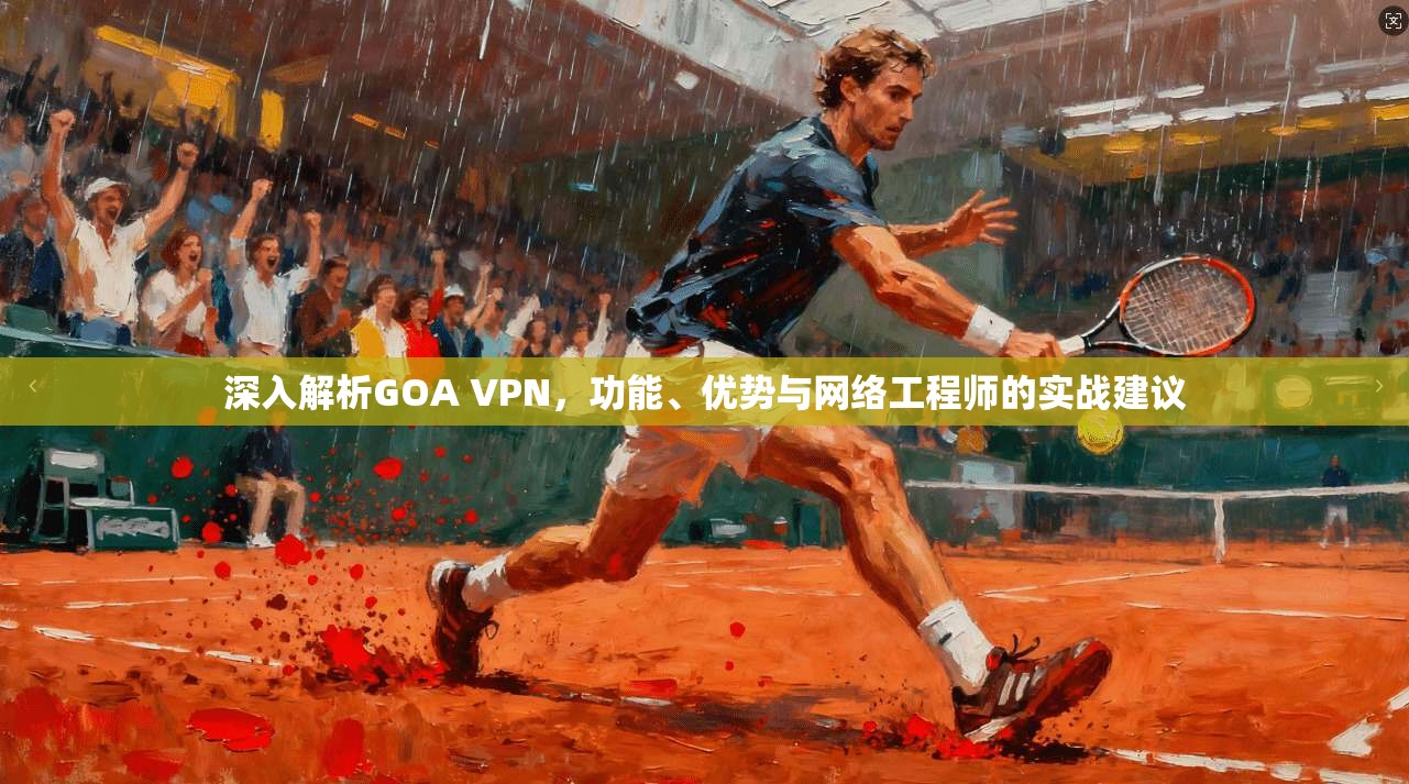 深入解析GOA VPN，功能、优势与网络工程师的实战建议