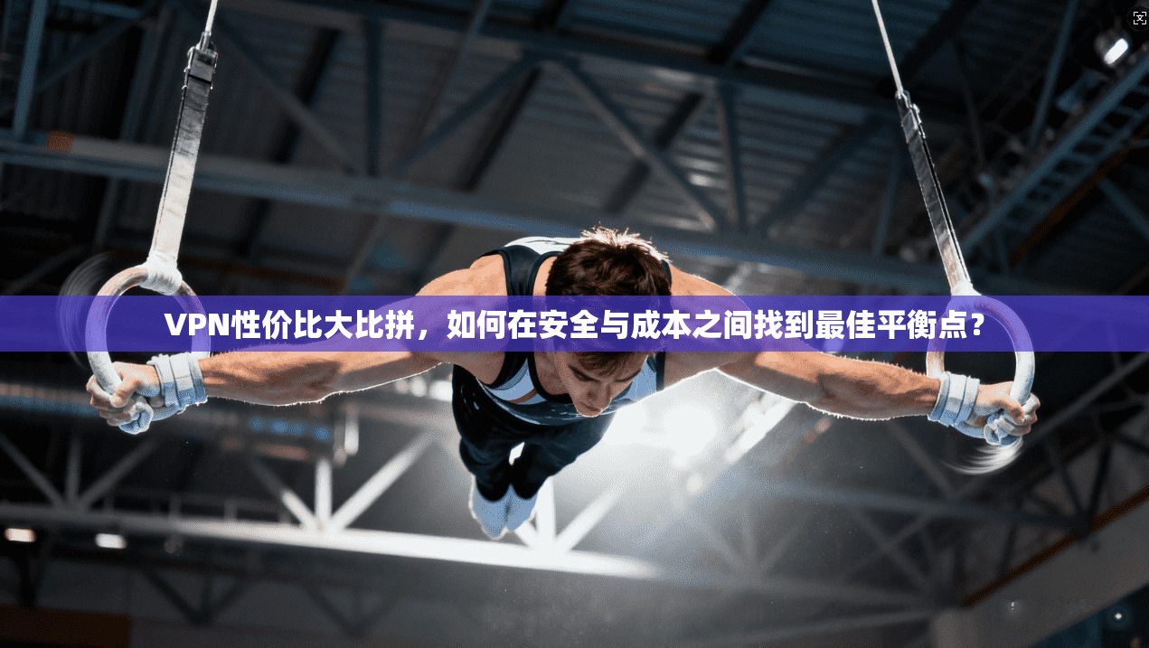 VPN性价比大比拼，如何在安全与成本之间找到最佳平衡点？