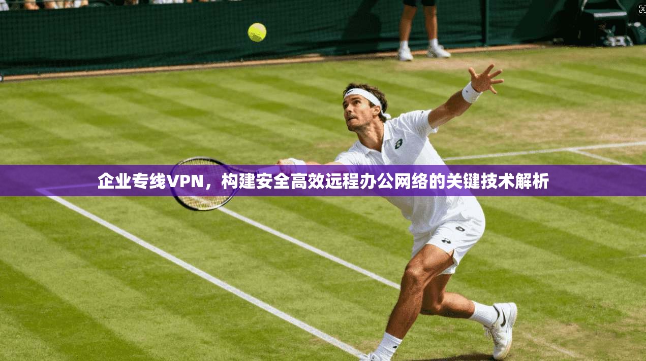 企业专线VPN,构建安全高效远程办公网络的关键技术解析 企业专线VPN,构建安全高效远程办公网络的关键技术解析