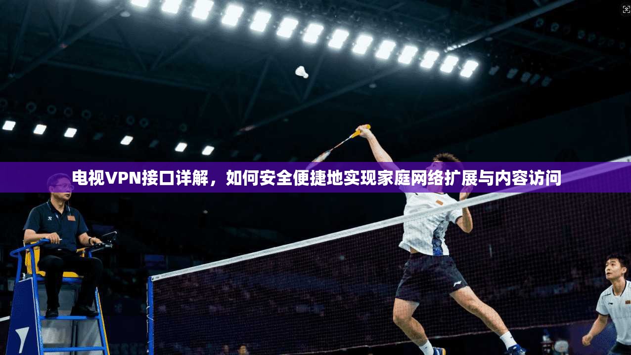 电视VPN接口详解，如何安全便捷地实现家庭网络扩展与内容访问