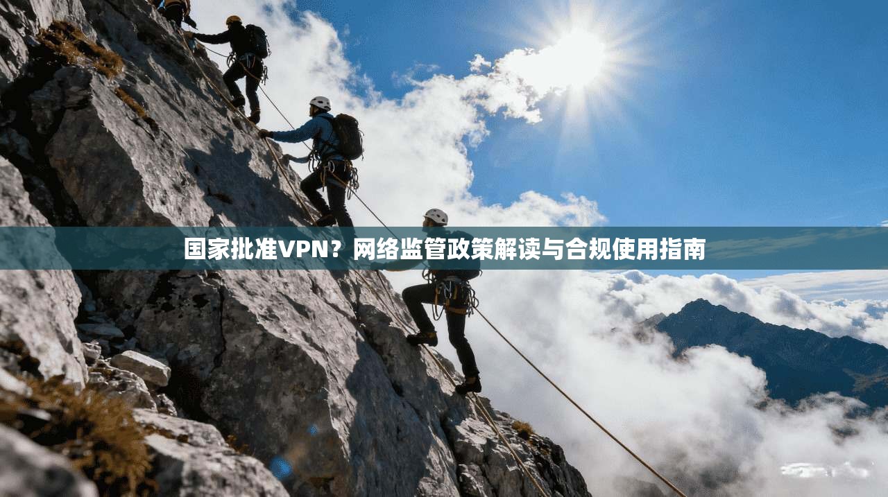 国家批准VPN？网络监管政策解读与合规使用指南